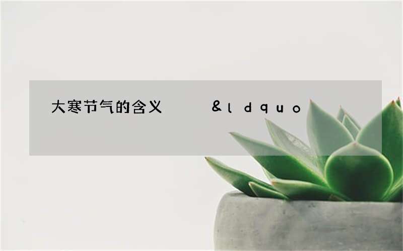 大寒节气的含义   &ldquo;寒气之逆极&rdquo;